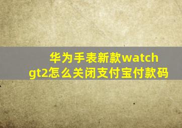 华为手表新款watch gt2怎么关闭支付宝付款码